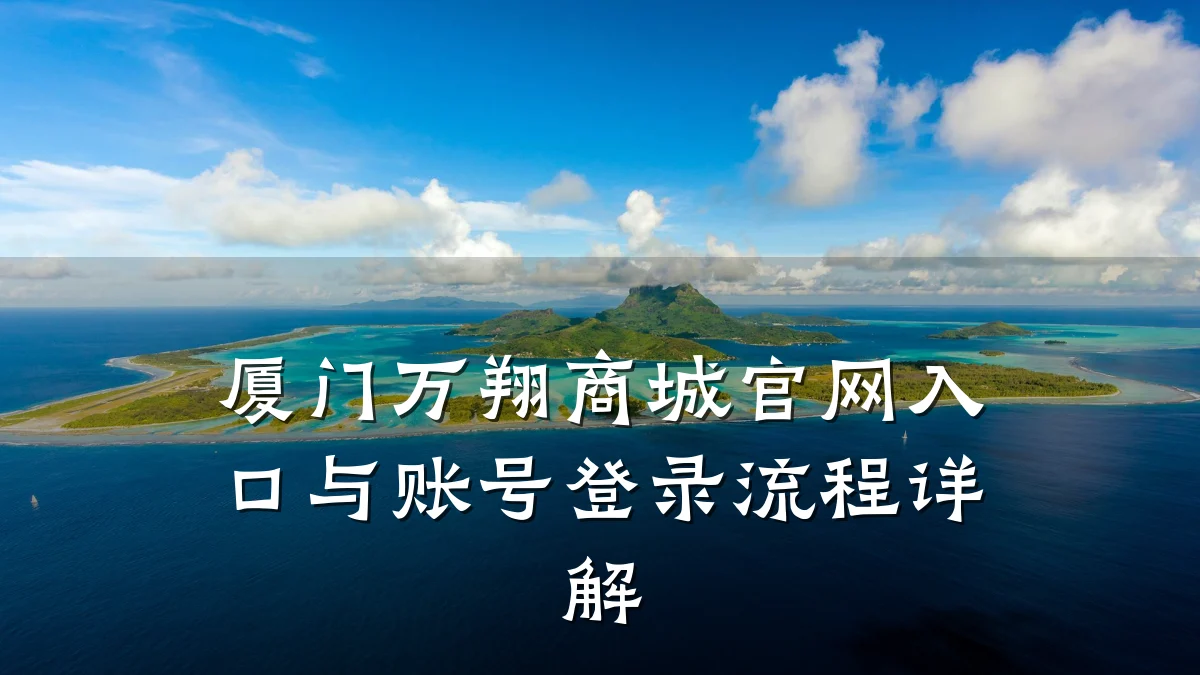 厦门万翔商城官网入口与账号登录流程详解