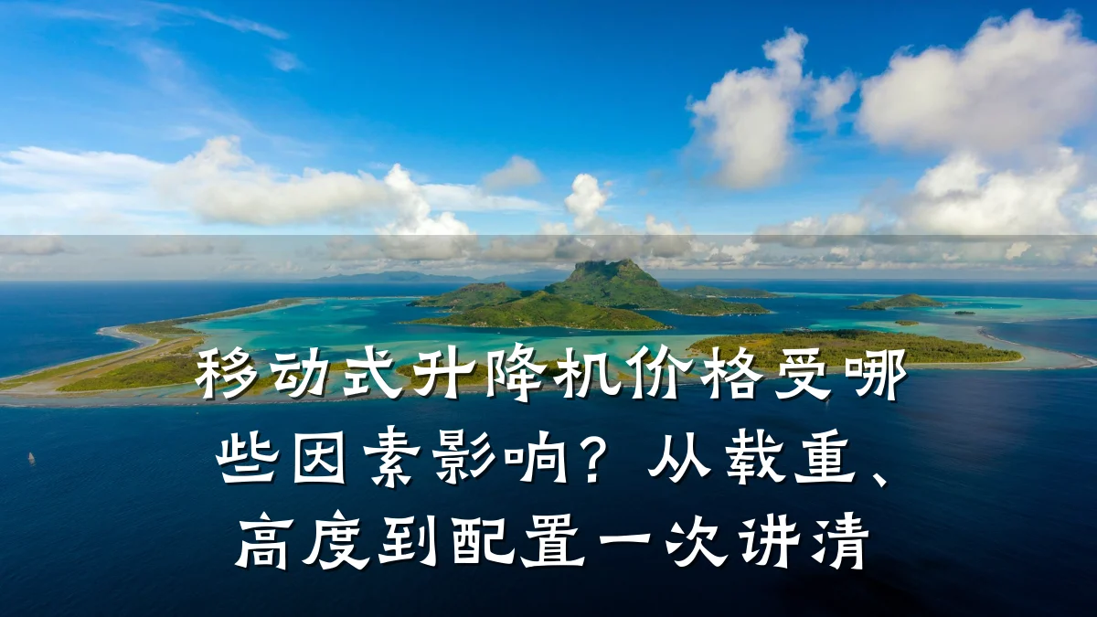 移动式升降机价格受哪些因素影响?从载重、高度到配置一次讲清