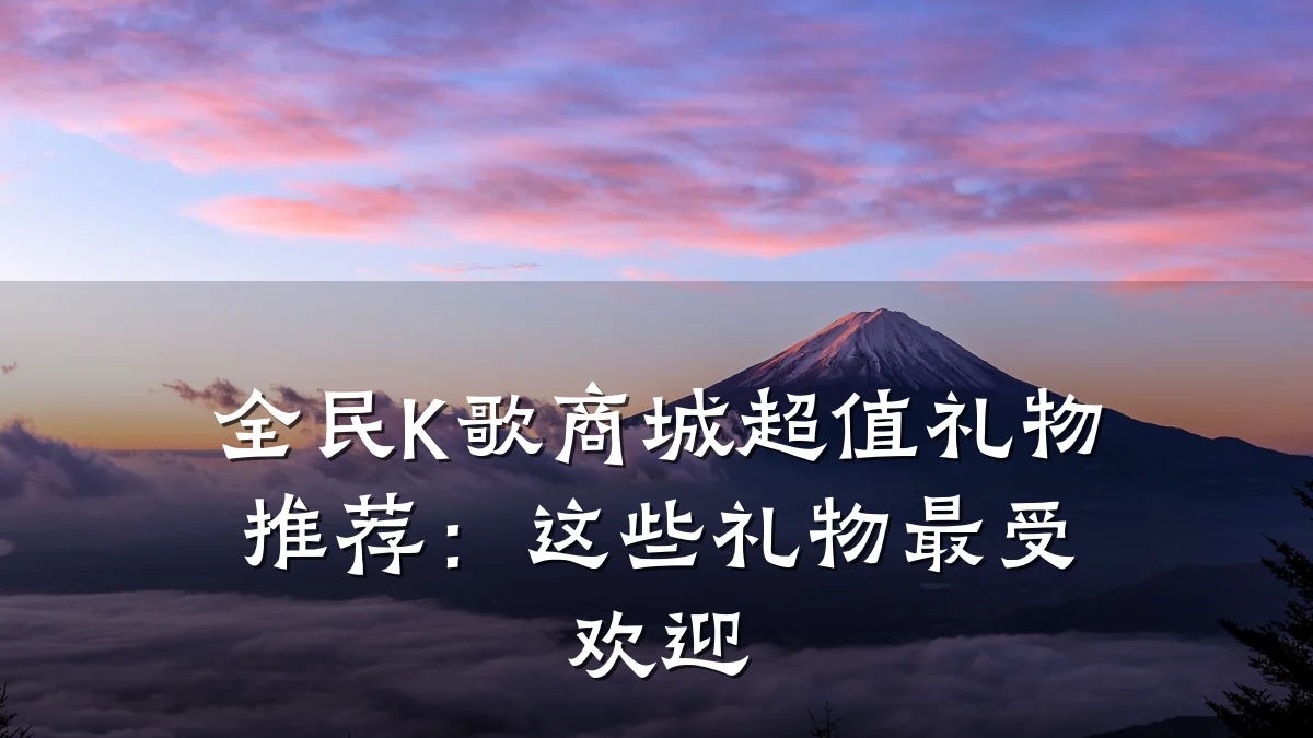 全民K歌商城超值礼物推荐:这些礼物最受欢迎