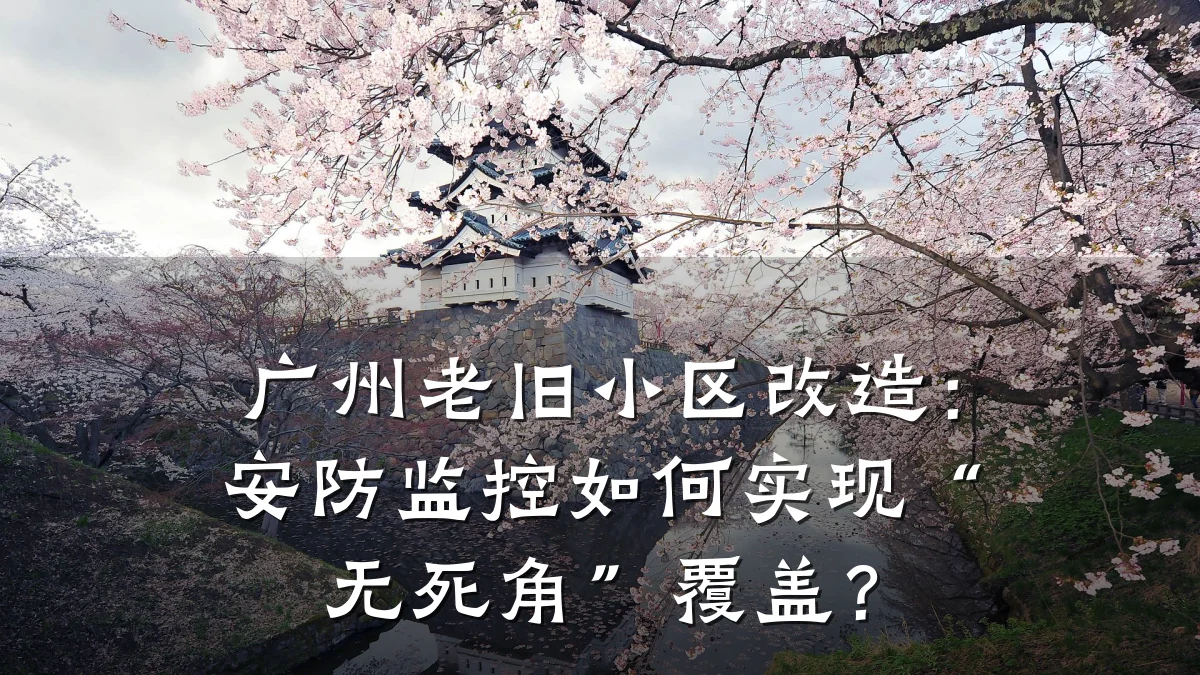 广州老旧小区改造:安防监控如何实现“无死角”覆盖?