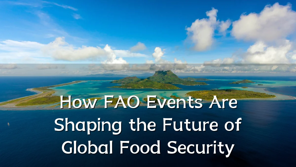How FAO Events Are Shaping the Future of Global Food Security