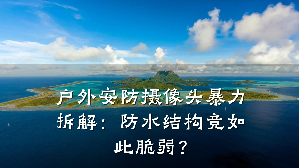 户外安防摄像头暴力拆解：防水结构竟如此脆弱？
