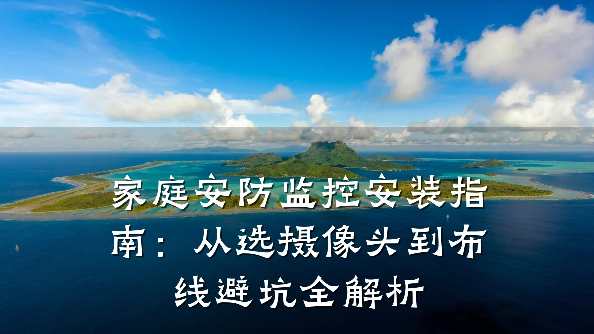家庭安防监控安装指南:从选摄像头到布线避坑全解析