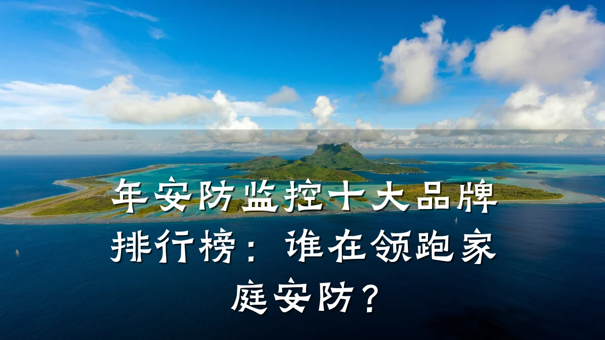 年安防监控十大品牌排行榜:谁在领跑家庭安防?