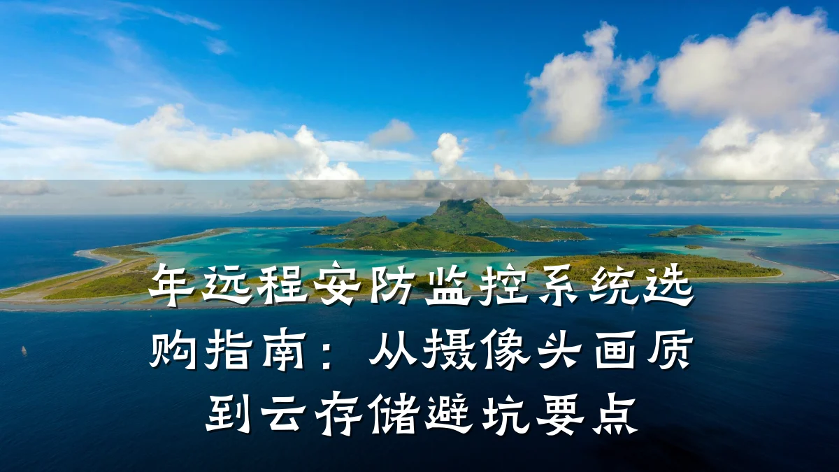 年远程安防监控系统选购指南:从摄像头画质到云存储避坑要点