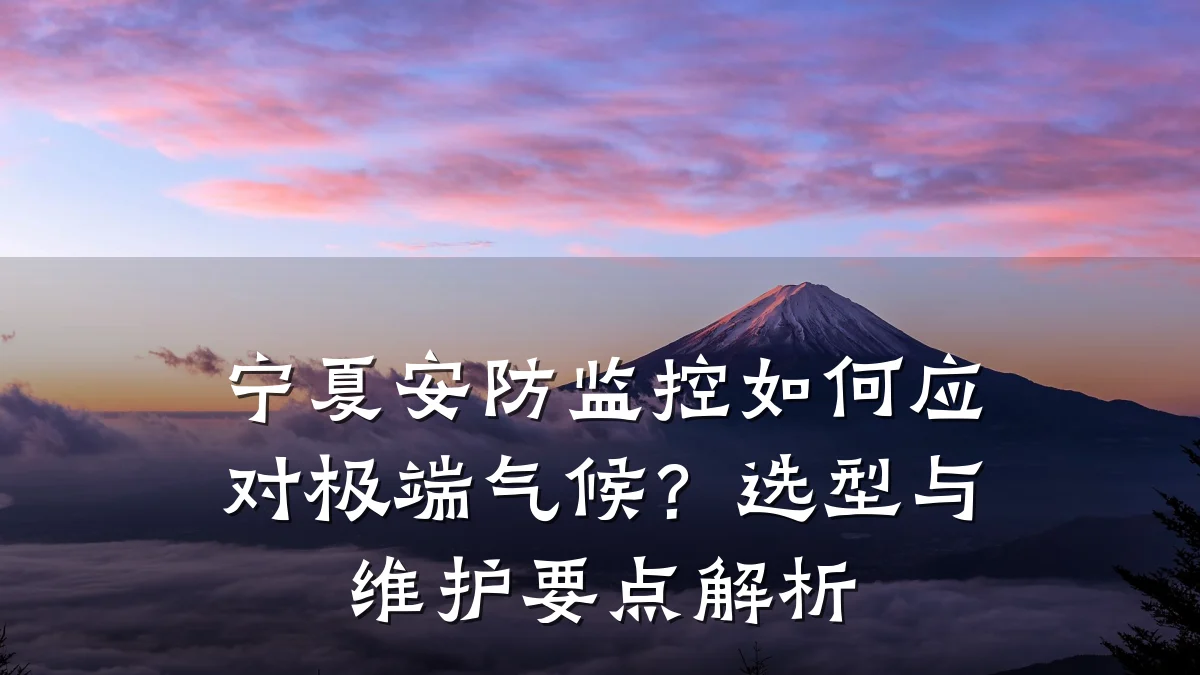 宁夏安防监控如何应对极端气候？选型与维护要点解析