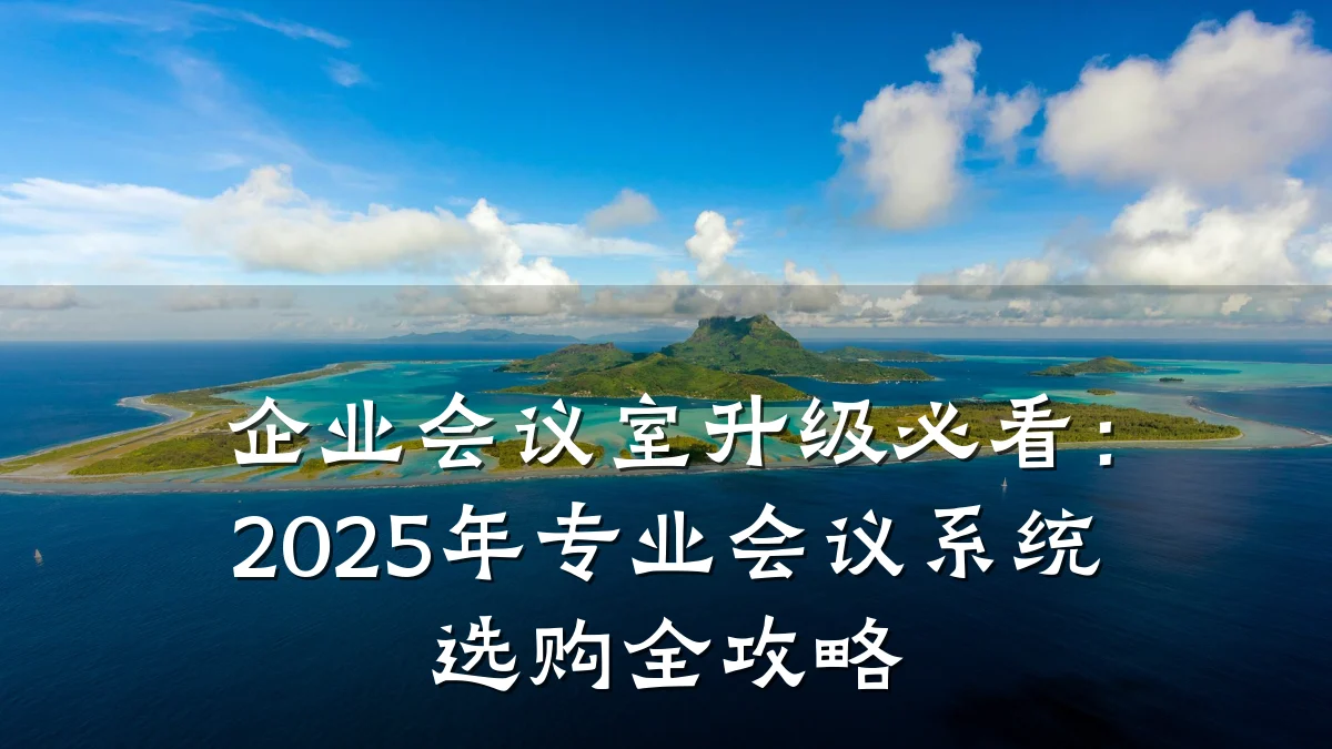 企业会议室升级必看：2025年专业会议系统选购全攻略