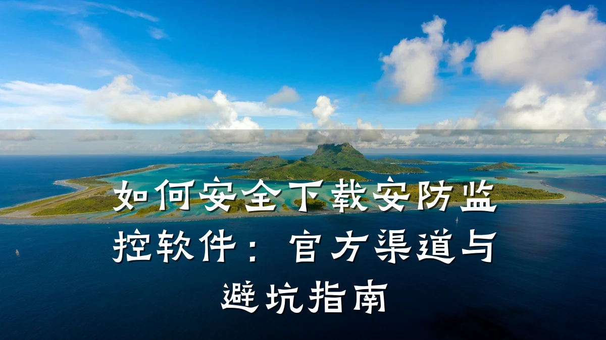 如何安全下载安防监控软件:官方渠道与避坑指南