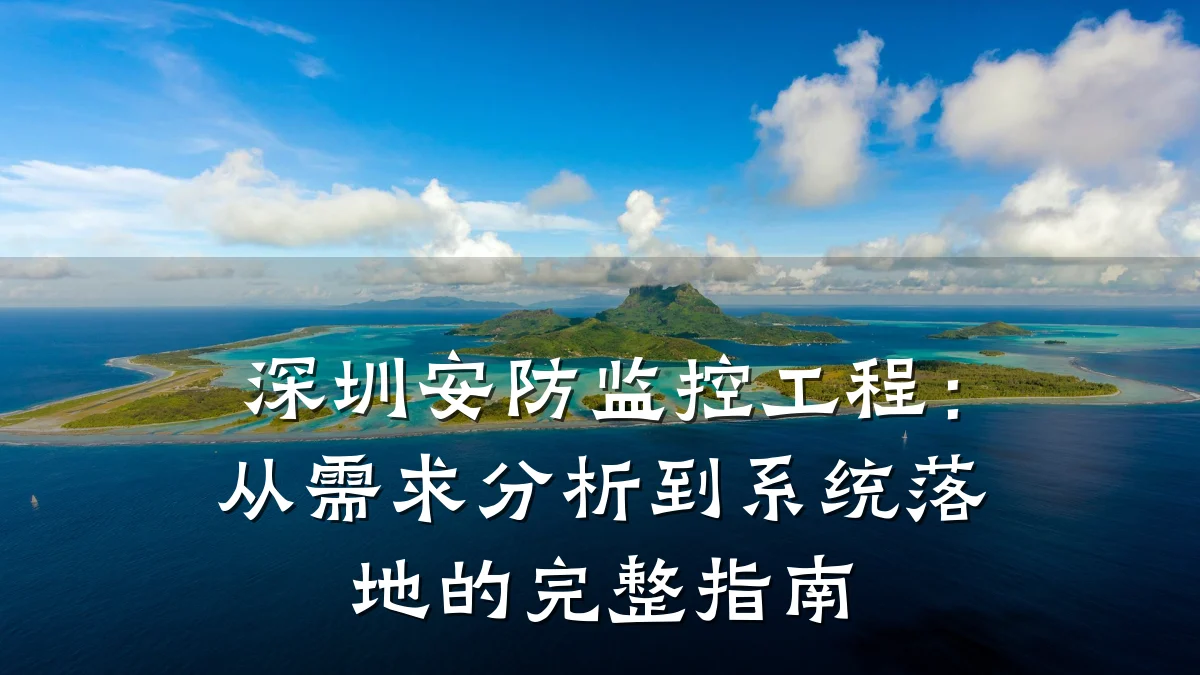 深圳安防监控工程:从需求分析到系统落地的完整指南