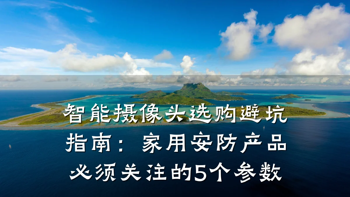 智能摄像头选购避坑指南:家用安防产品必须关注的5个参数