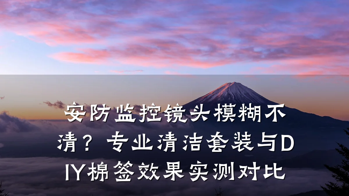 安防监控镜头模糊不清?专业清洁套装与DIY棉签效果实测对比