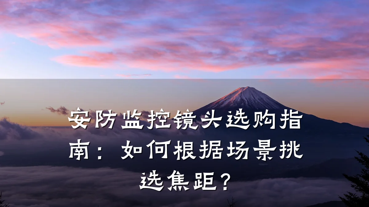 安防监控镜头选购指南:如何根据场景挑选焦距?