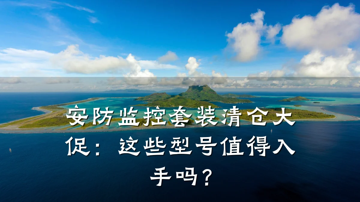 安防监控套装清仓大促：这些型号值得入手吗？