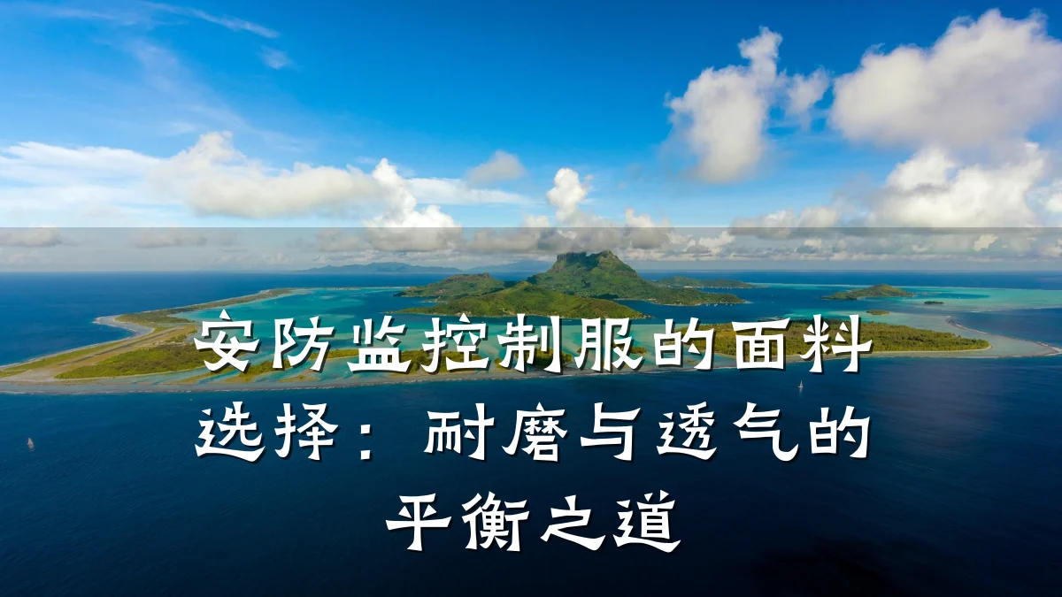 安防监控制服的面料选择:耐磨与透气的平衡之道
