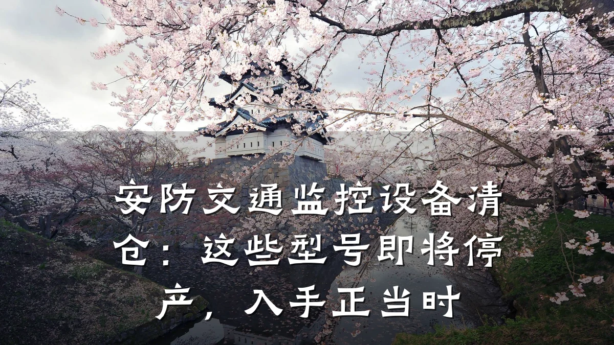 安防交通监控设备清仓:这些型号即将停产,入手正当时