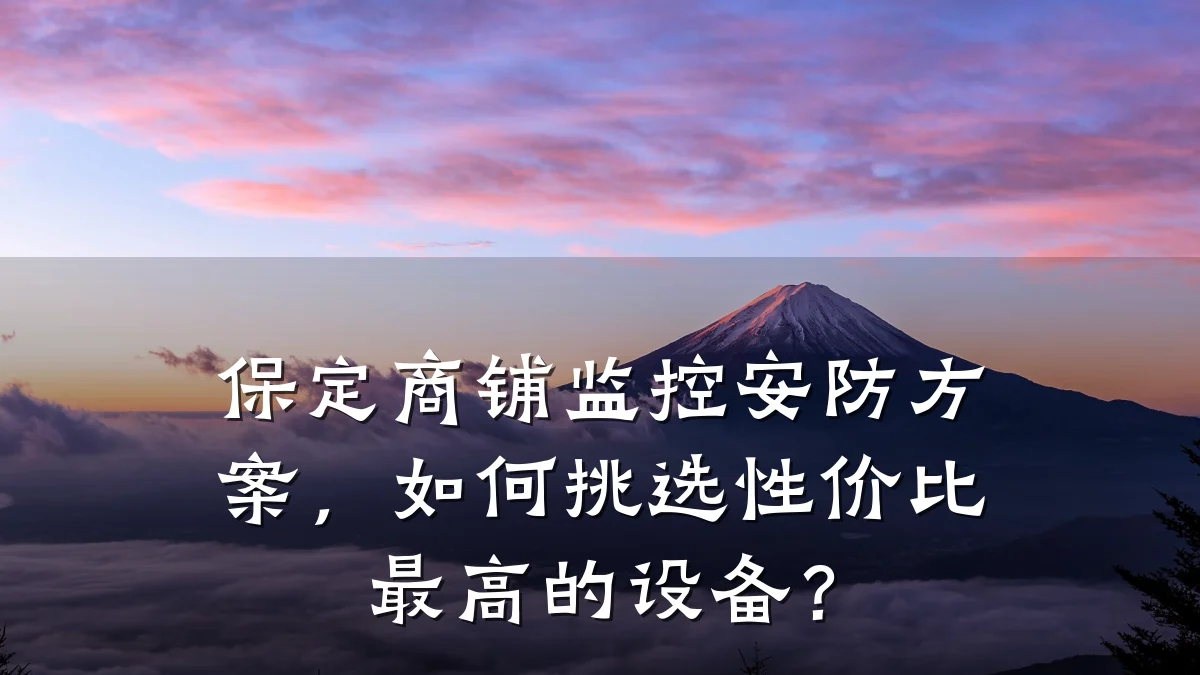 保定商铺监控安防方案，如何挑选性价比最高的设备？