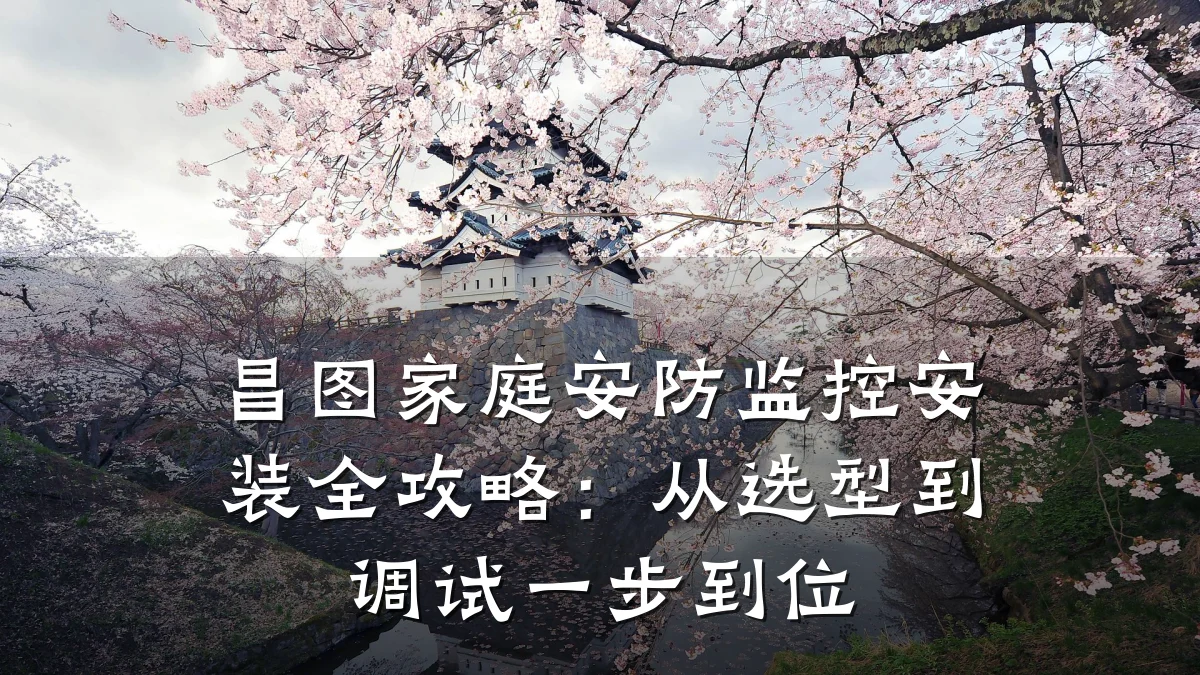 昌图家庭安防监控安装全攻略:从选型到调试一步到位