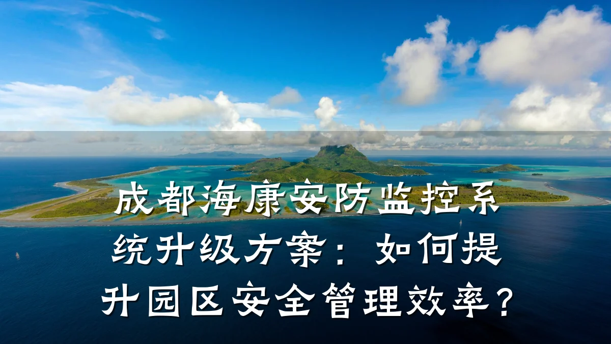 成都海康安防监控系统升级方案:如何提升园区安全管理效率?