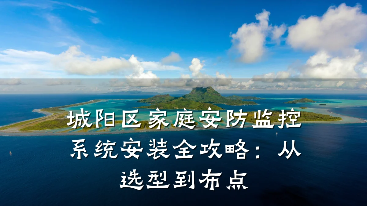 城阳区家庭安防监控系统安装全攻略:从选型到布点