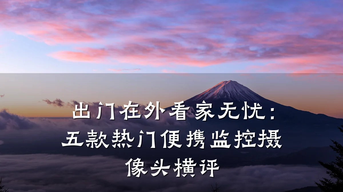 出门在外看家无忧:五款热门便携监控摄像头横评
