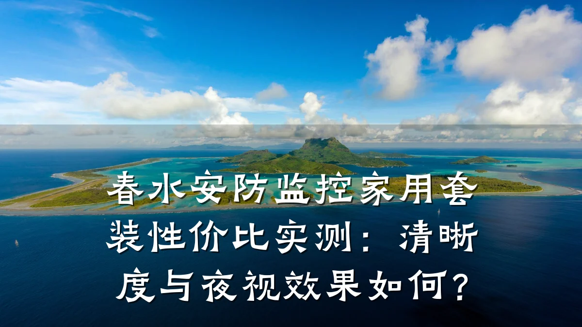春水安防监控家用套装性价比实测：清晰度与夜视效果如何？