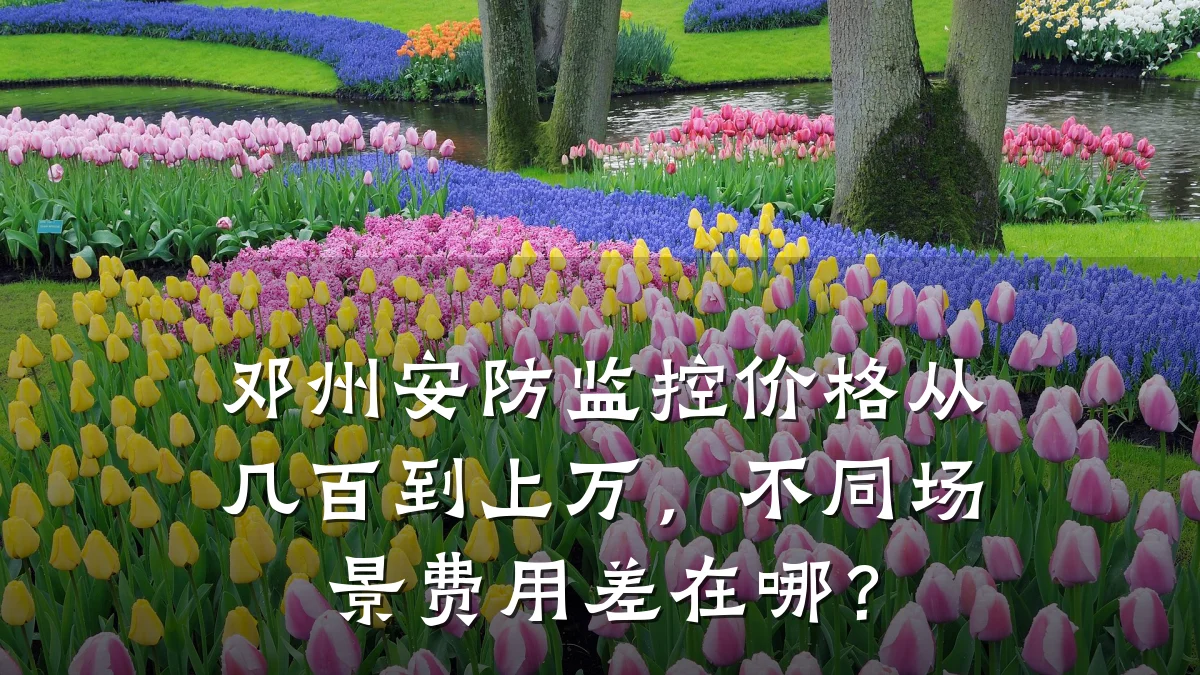 邓州安防监控价格从几百到上万,不同场景费用差在哪?