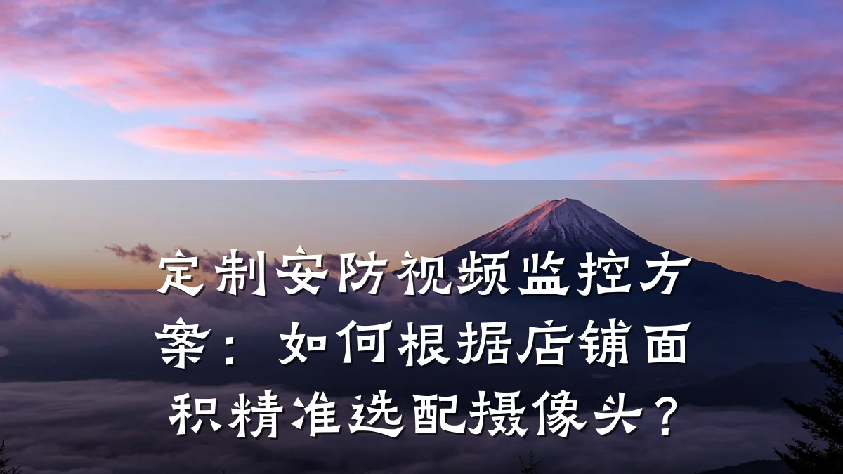 定制安防视频监控方案:如何根据店铺面积精准选配摄像头?