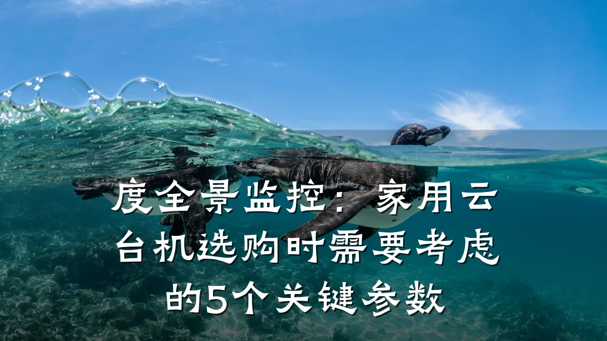 度全景监控:家用云台机选购时需要考虑的5个关键参数