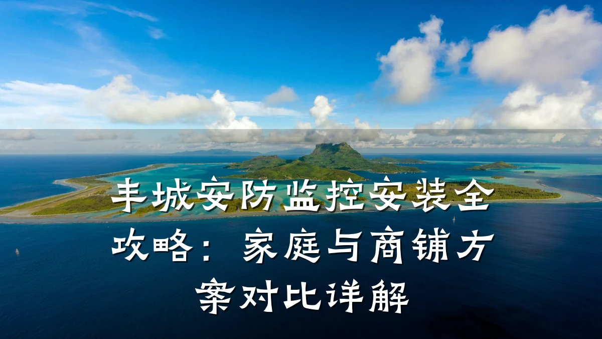 丰城安防监控安装全攻略:家庭与商铺方案对比详解