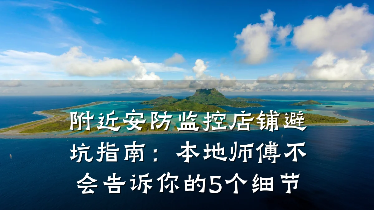 附近安防监控店铺避坑指南:本地师傅不会告诉你的5个细节