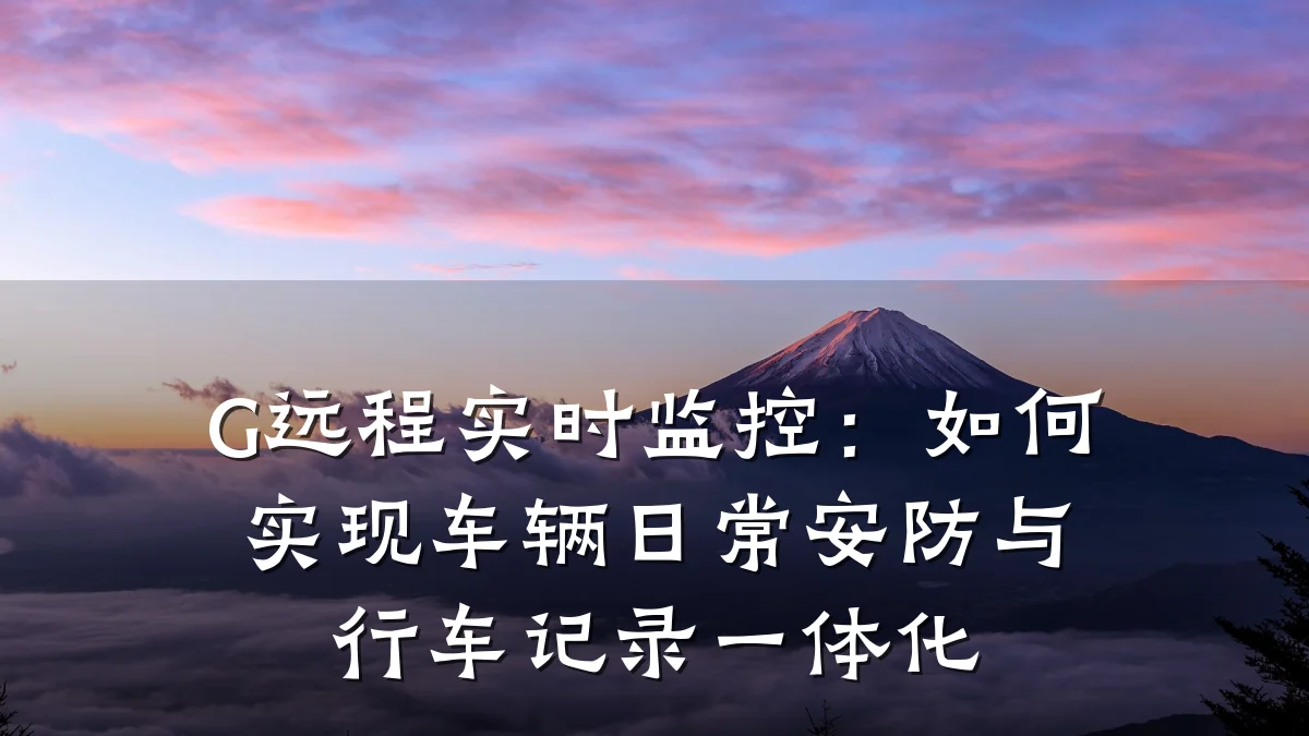 G远程实时监控:如何实现车辆日常安防与行车记录一体化