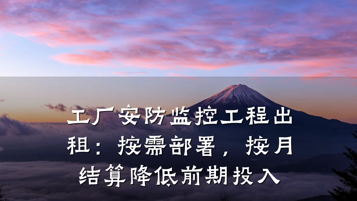工厂安防监控工程出租:按需部署,按月结算降低前期投入