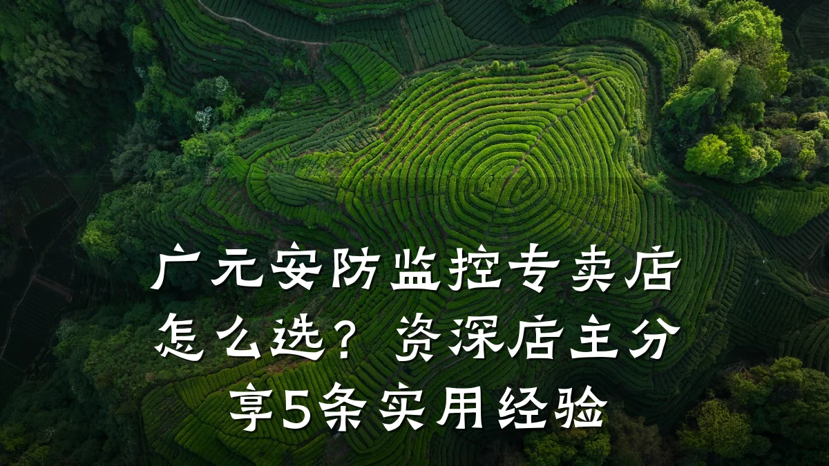广元安防监控专卖店怎么选?资深店主分享5条实用经验