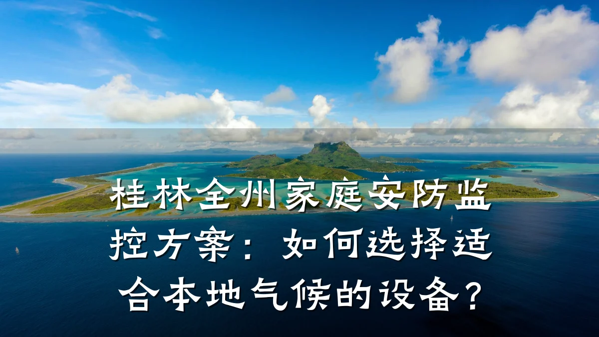 桂林全州家庭安防监控方案:如何选择适合本地气候的设备?