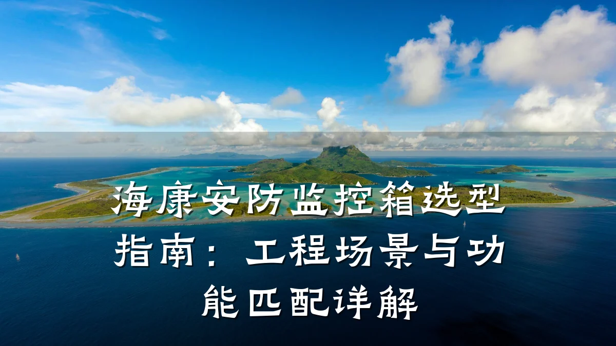 海康安防监控箱选型指南:工程场景与功能匹配详解