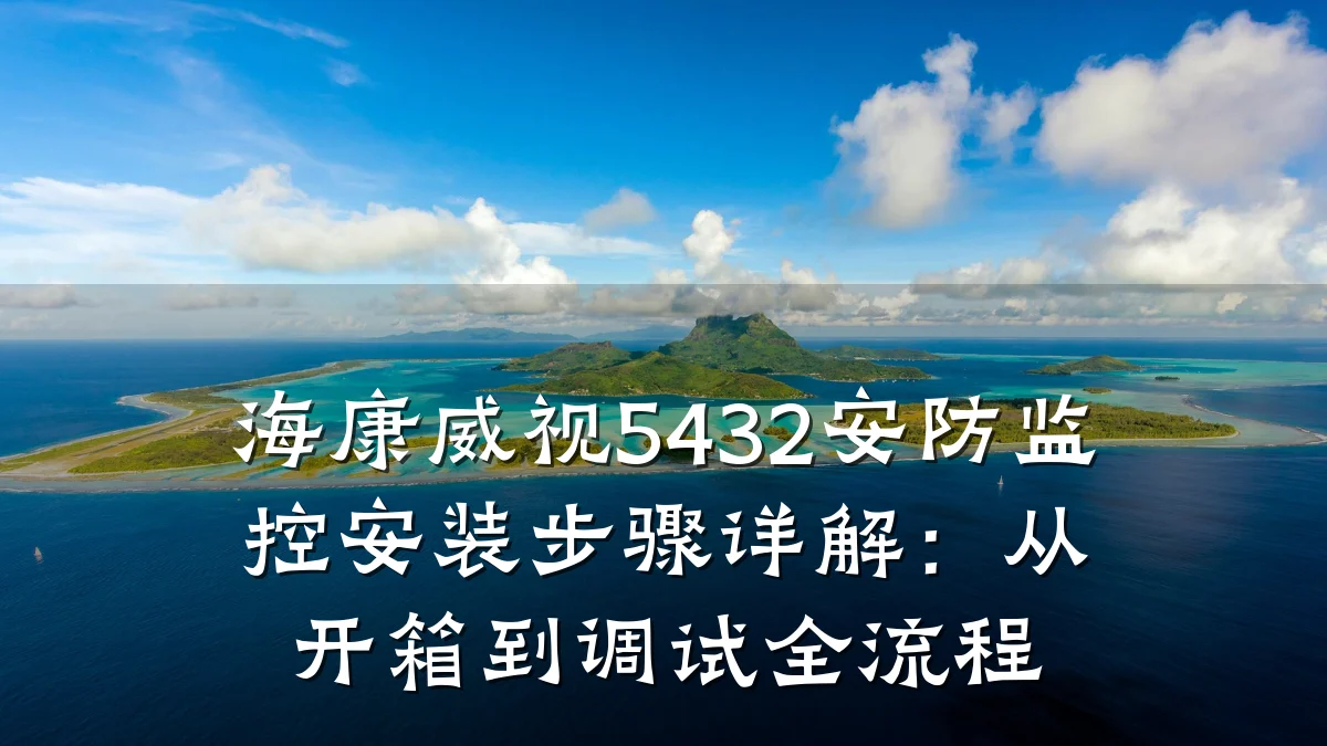 海康威视5432安防监控安装步骤详解:从开箱到调试全流程