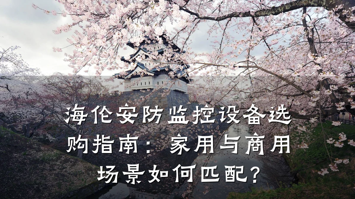 海伦安防监控设备选购指南:家用与商用场景如何匹配?
