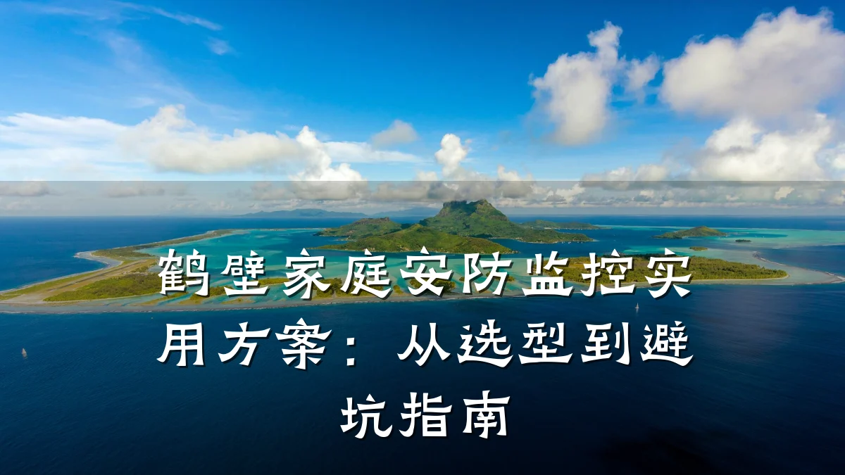 鹤壁家庭安防监控实用方案：从选型到避坑指南
