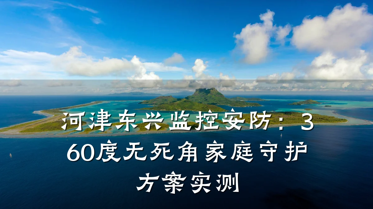 河津东兴监控安防：360度无死角家庭守护方案实测