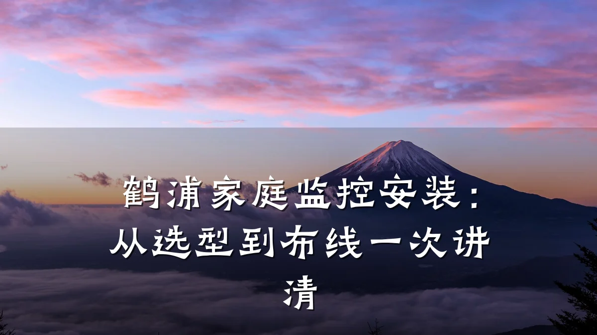 鹤浦家庭监控安装:从选型到布线一次讲清