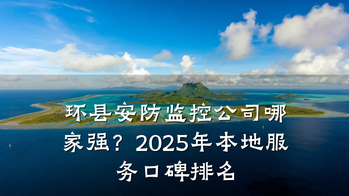 环县安防监控公司哪家强?2025年本地服务口碑排名