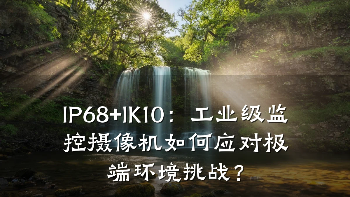 IP68+IK10:工业级监控摄像机如何应对极端环境挑战?
