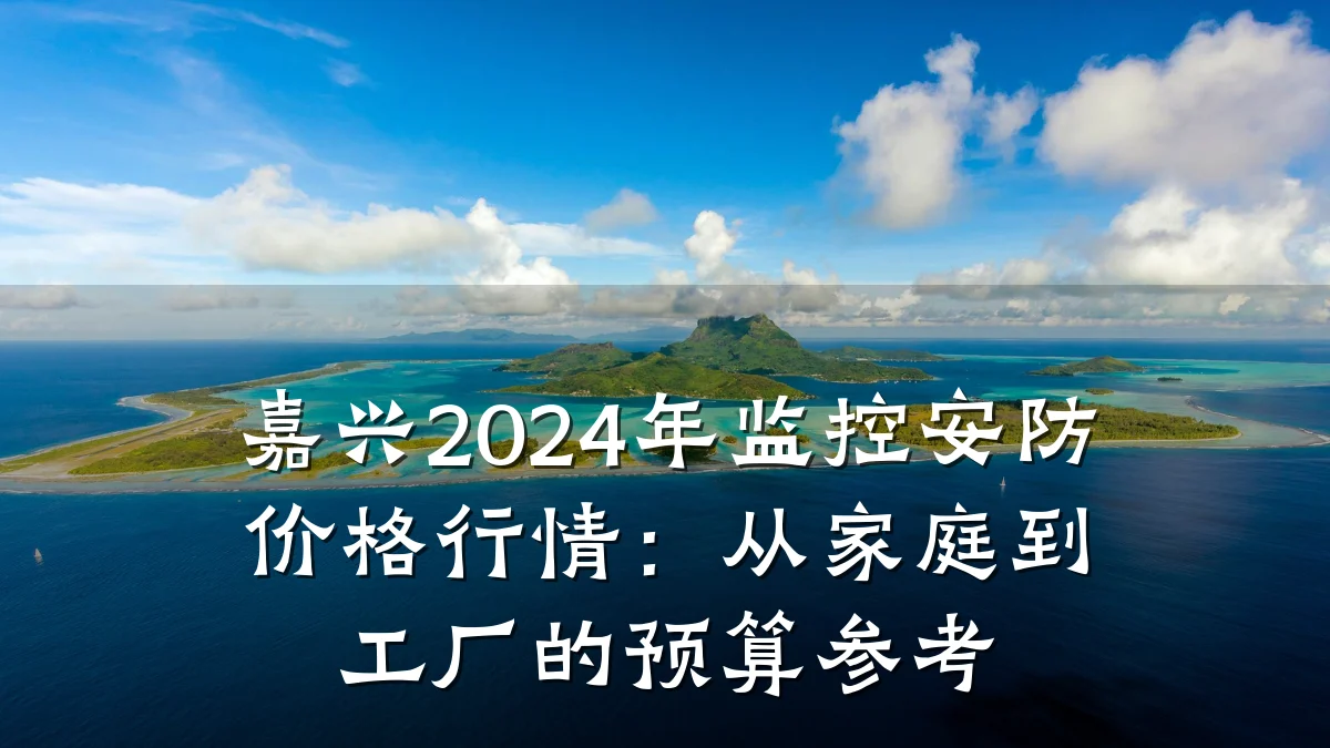 嘉兴2024年监控安防价格行情：从家庭到工厂的预算参考