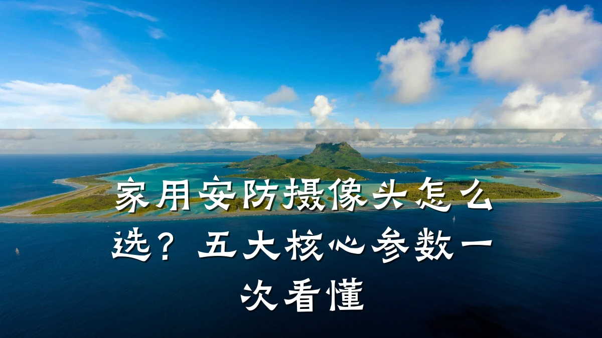 家用安防摄像头怎么选?五大核心参数一次看懂