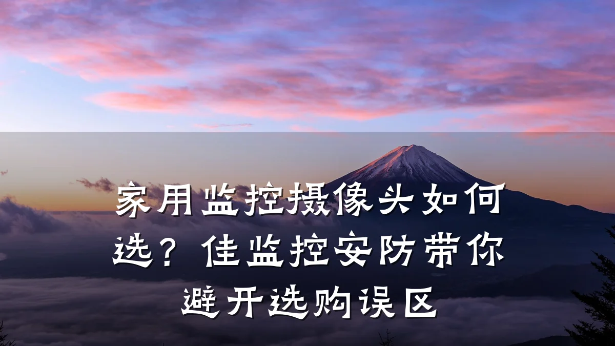 家用监控摄像头如何选？佳监控安防带你避开选购误区