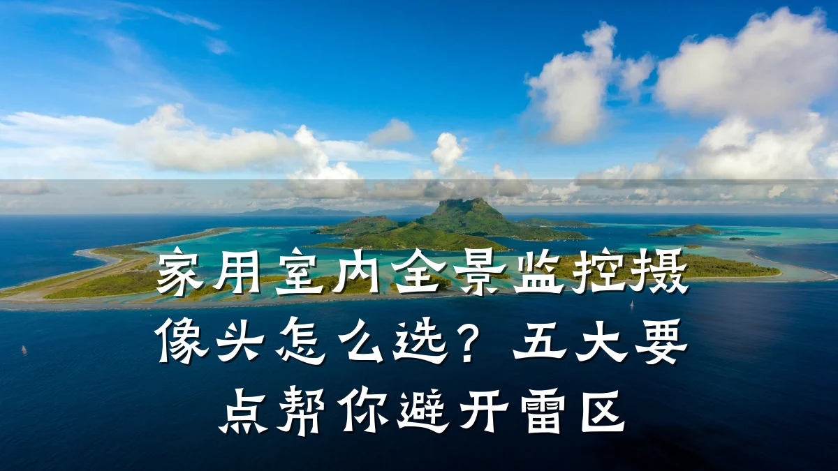 家用室内全景监控摄像头怎么选?五大要点帮你避开雷区