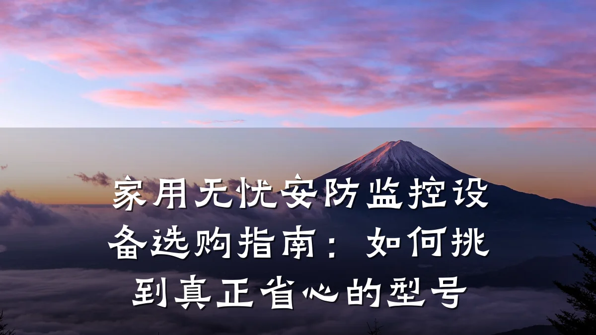 家用无忧安防监控设备选购指南:如何挑到真正省心的型号