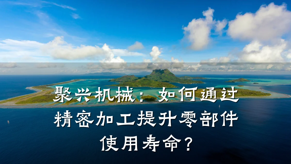 聚兴机械:如何通过精密加工提升零部件使用寿命?
