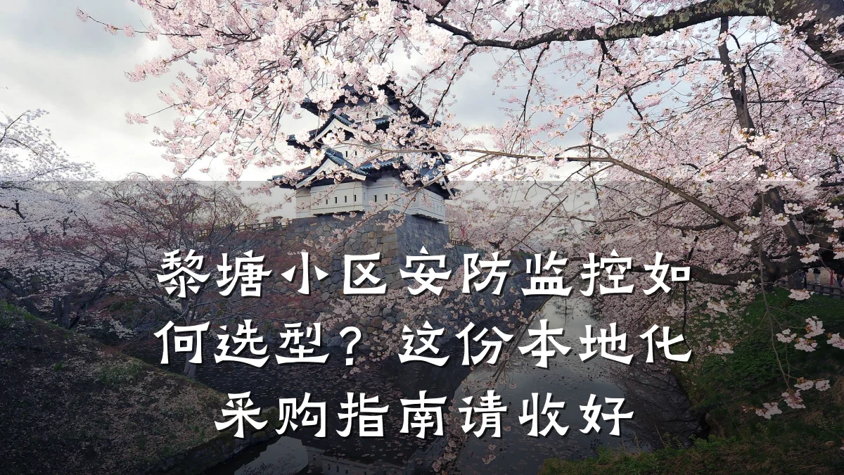 黎塘小区安防监控如何选型?这份本地化采购指南请收好