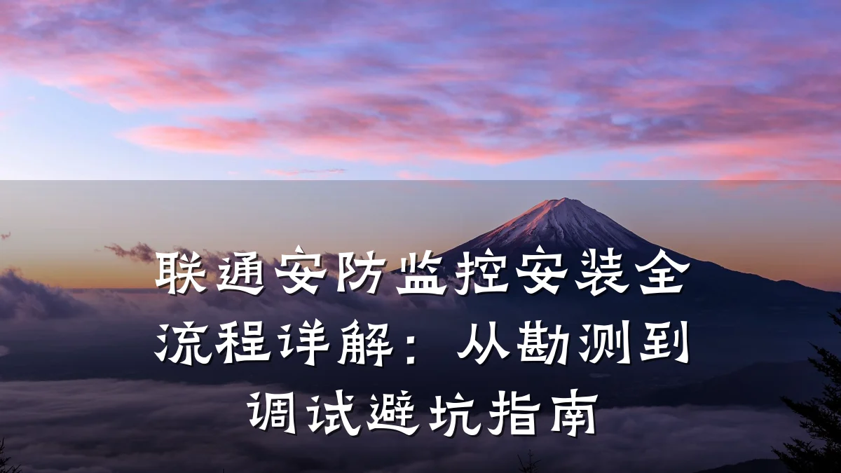 联通安防监控安装全流程详解:从勘测到调试避坑指南
